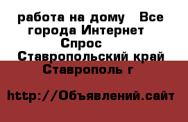 работа на дому - Все города Интернет » Спрос   . Ставропольский край,Ставрополь г.